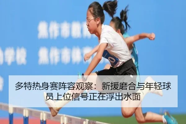 多特热身赛阵容观察：新援磨合与年轻球员上位信号正在浮出水面（yaboyule）